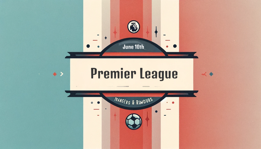 June 10th: Premier League Transfers & Rumours